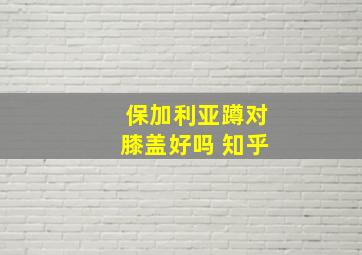 保加利亚蹲对膝盖好吗 知乎